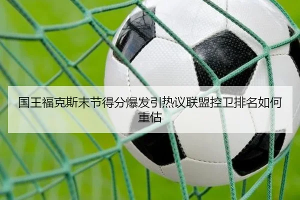 国王福克斯末节得分爆发引热议联盟控卫排名如何重估