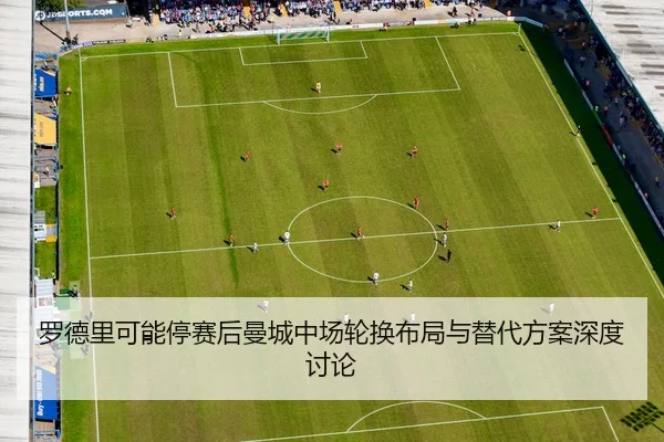 罗德里可能停赛后曼城中场轮换布局与替代方案深度讨论
